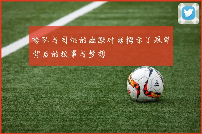 哈队与司机的幽默对话揭示了冠军背后的故事与梦想
