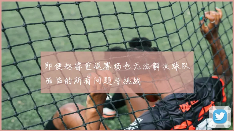 即便赵睿重返赛场也无法解决球队面临的所有问题与挑战