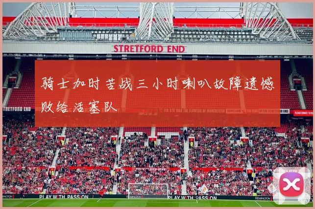 骑士加时苦战三小时喇叭故障遗憾败给活塞队