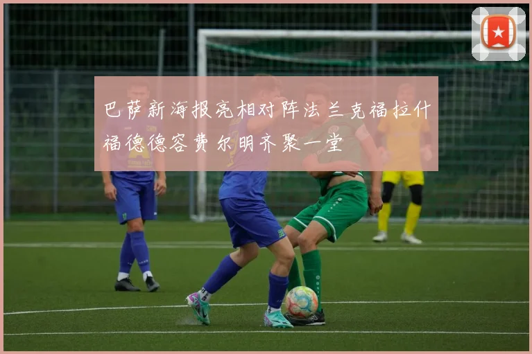 巴萨新海报亮相对阵法兰克福拉什福德德容费尔明齐聚一堂