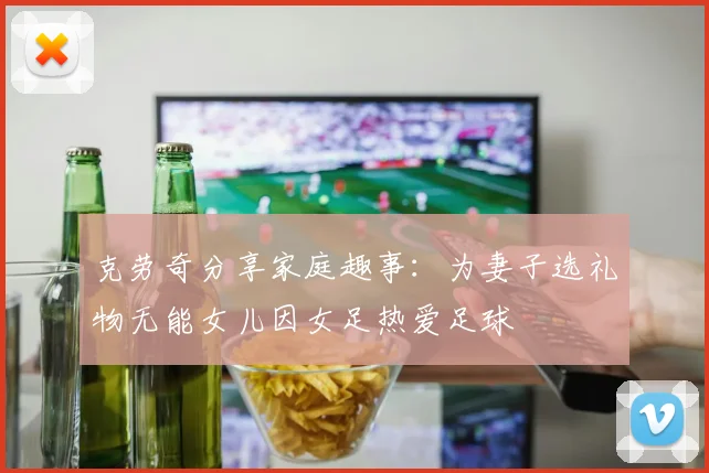 克劳奇分享家庭趣事：为妻子选礼物无能女儿因女足热爱足球