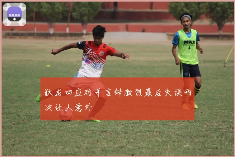 狄龙回应对手言辞激烈最后失误两次让人意外