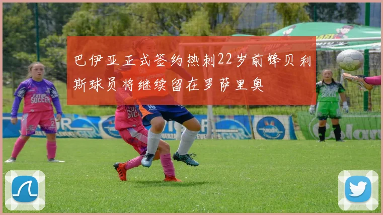 巴伊亚正式签约热刺22岁前锋贝利斯球员将继续留在罗萨里奥