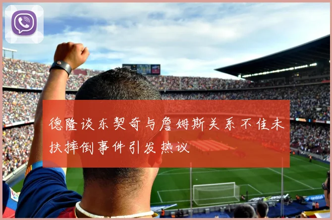 德隆谈东契奇与詹姆斯关系不佳未扶摔倒事件引发热议