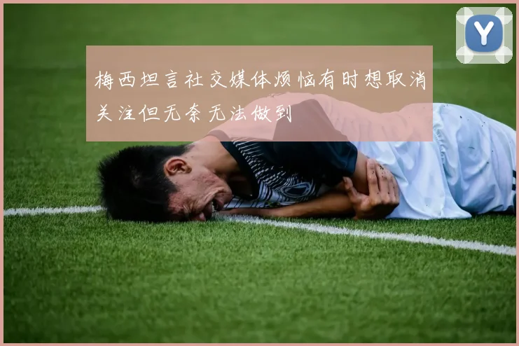 梅西坦言社交媒体烦恼有时想取消关注但无奈无法做到