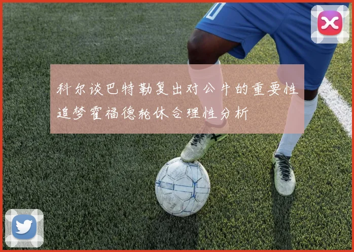 科尔谈巴特勒复出对公牛的重要性追梦霍福德轮休合理性分析