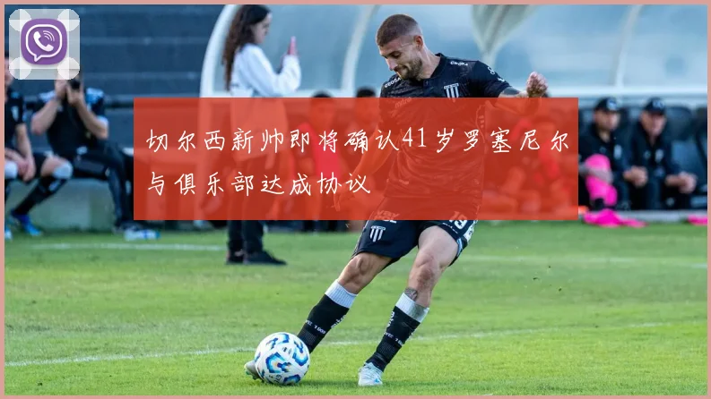 切尔西新帅即将确认41岁罗塞尼尔与俱乐部达成协议