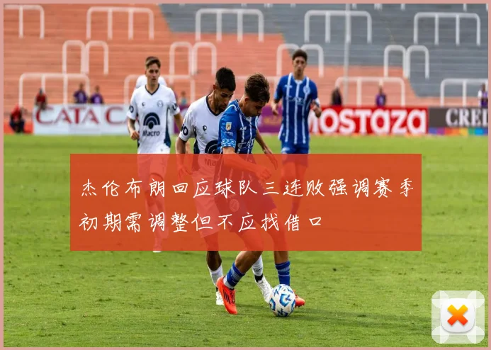 杰伦布朗回应球队三连败强调赛季初期需调整但不应找借口