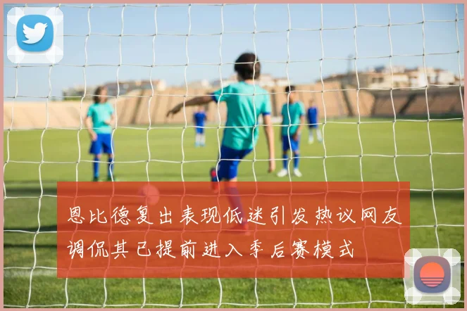 恩比德复出表现低迷引发热议网友调侃其已提前进入季后赛模式