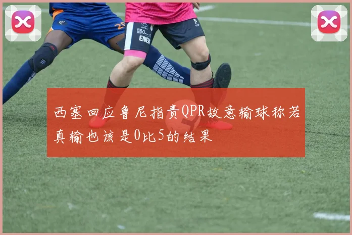 西塞回应鲁尼指责QPR故意输球称若真输也该是0比5的结果