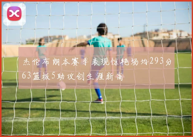 杰伦布朗本赛季表现惊艳场均293分63篮板5助攻创生涯新高