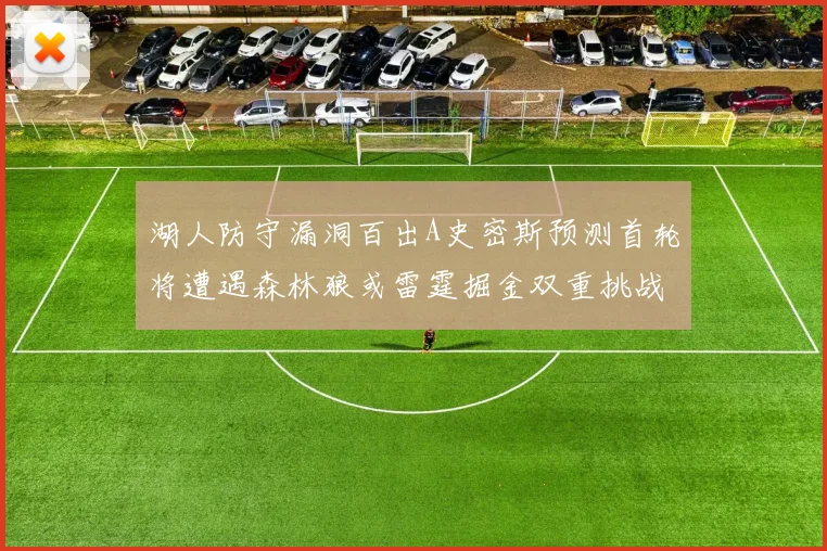 湖人防守漏洞百出A史密斯预测首轮将遭遇森林狼或雷霆掘金双重挑战