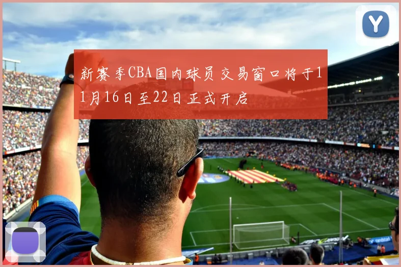 新赛季CBA国内球员交易窗口将于11月16日至22日正式开启