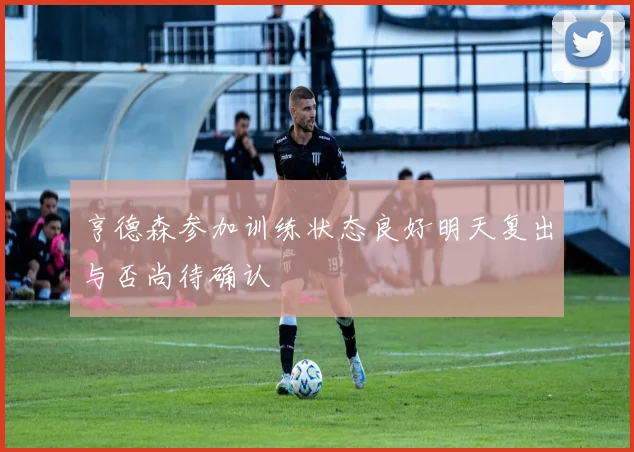 亨德森参加训练状态良好明天复出与否尚待确认