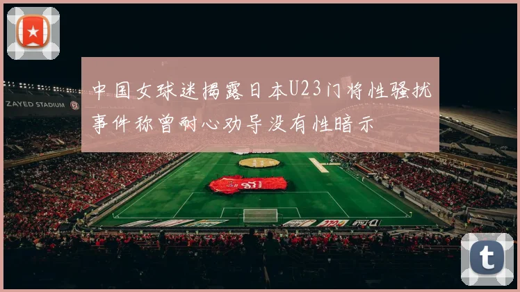 中国女球迷揭露日本U23门将性骚扰事件称曾耐心劝导没有性暗示