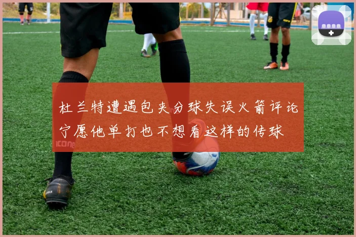 杜兰特遭遇包夹分球失误火箭评论宁愿他单打也不想看这样的传球