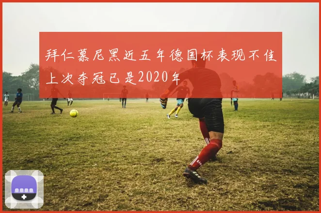 拜仁慕尼黑近五年德国杯表现不佳上次夺冠已是2020年