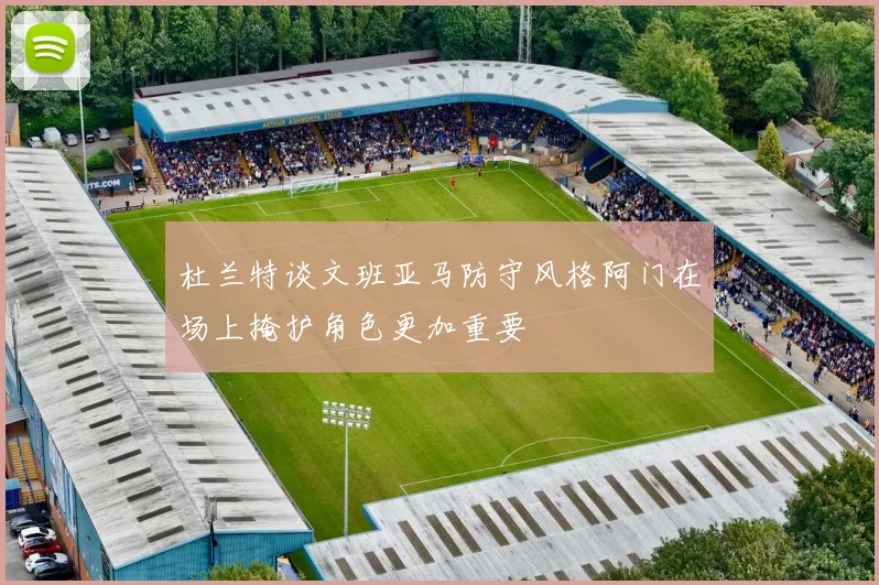 杜兰特谈文班亚马防守风格阿门在场上掩护角色更加重要