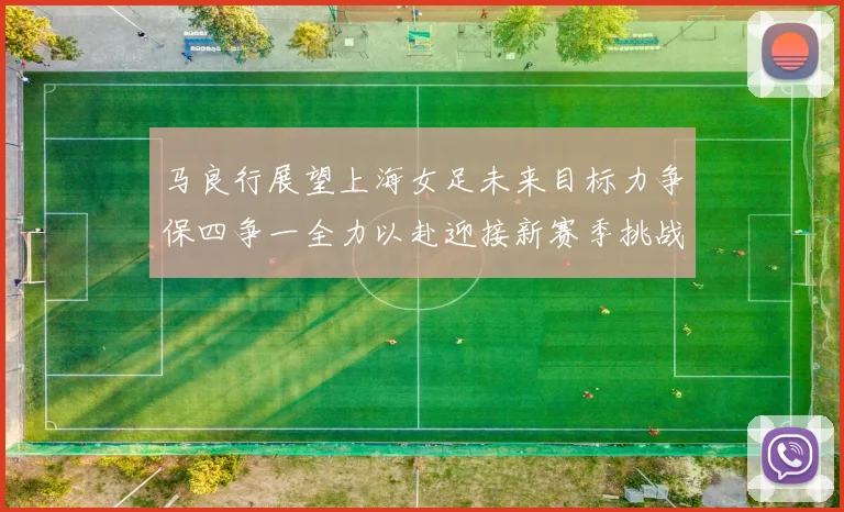 马良行展望上海女足未来目标力争保四争一全力以赴迎接新赛季挑战