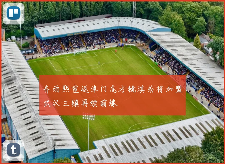 齐雨熙重返津门虎方镜淇或将加盟武汉三镇再续前缘