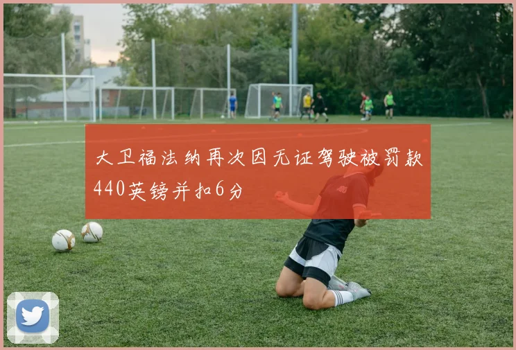 大卫福法纳再次因无证驾驶被罚款440英镑并扣6分