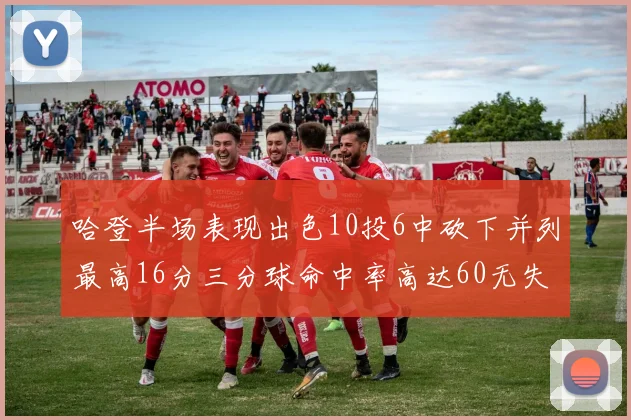 哈登半场表现出色10投6中砍下并列最高16分三分球命中率高达60无失误