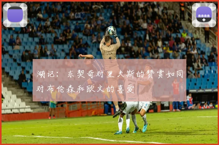 湖记：东契奇对里夫斯的赞赏如同对布伦森和欧文的喜爱