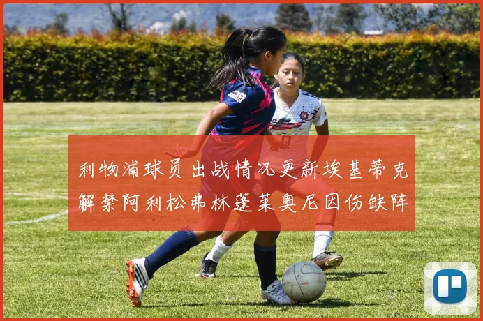 利物浦球员出战情况更新埃基蒂克解禁阿利松弗林蓬莱奥尼因伤缺阵