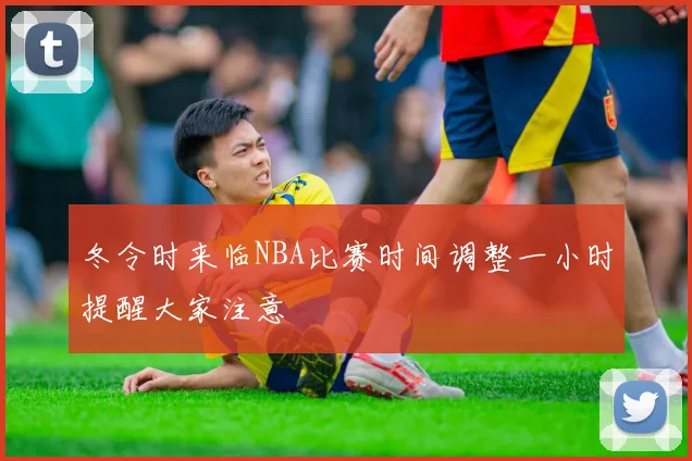 冬令时来临NBA比赛时间调整一小时提醒大家注意