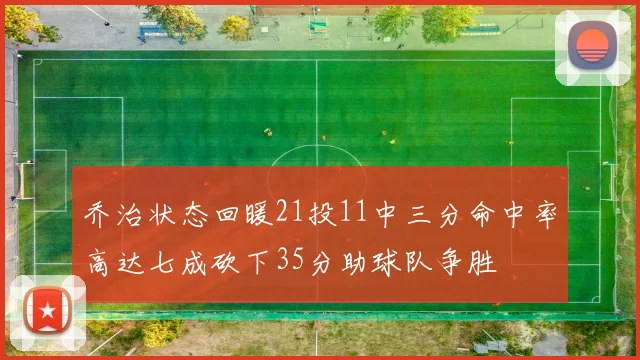 乔治状态回暖21投11中三分命中率高达七成砍下35分助球队争胜