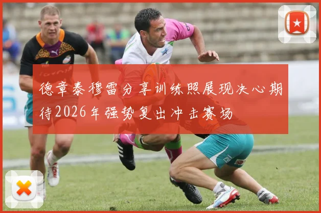 德章泰穆雷分享训练照展现决心期待2026年强势复出冲击赛场