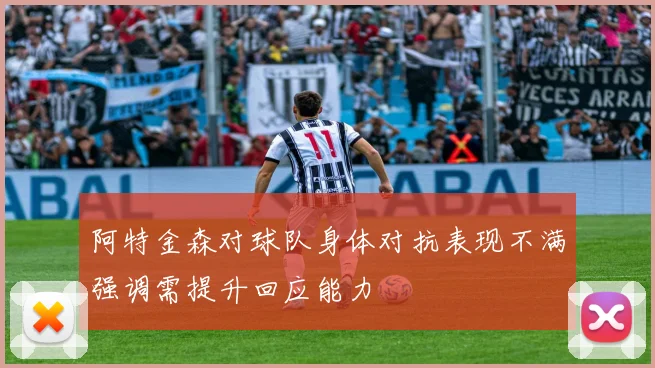 阿特金森对球队身体对抗表现不满强调需提升回应能力