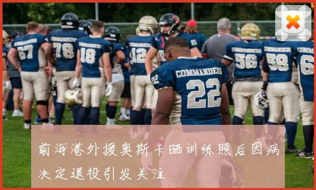 前海港外援奥斯卡晒训练照后因病决定退役引发关注
