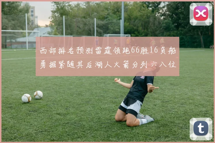 西部排名预测雷霆领跑66胜16负船勇掘紧随其后湖人火箭分列六八位