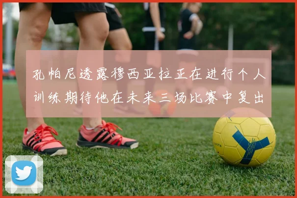 孔帕尼透露穆西亚拉正在进行个人训练期待他在未来三场比赛中复出
