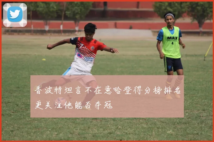 香波特坦言不在意哈登得分榜排名更关注他能否夺冠