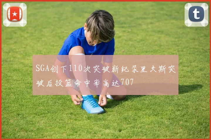 SGA创下110次突破新纪录里夫斯突破后投篮命中率高达707
