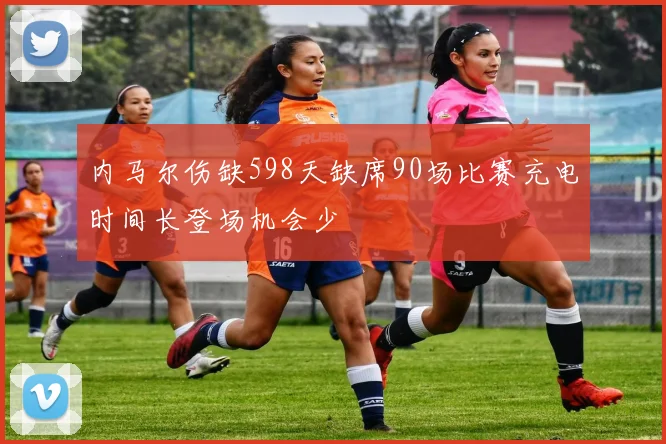 内马尔伤缺598天缺席90场比赛充电时间长登场机会少