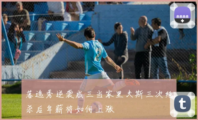 落选秀逆袭成三当家里夫斯三次绝杀后年薪将如何上涨