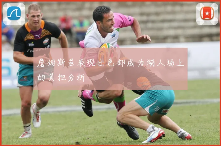 詹姆斯虽表现出色却成为湖人场上的负担分析