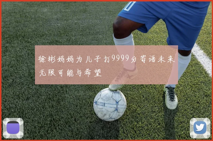 徐彬妈妈为儿子打9999分寄语未来无限可能与希望