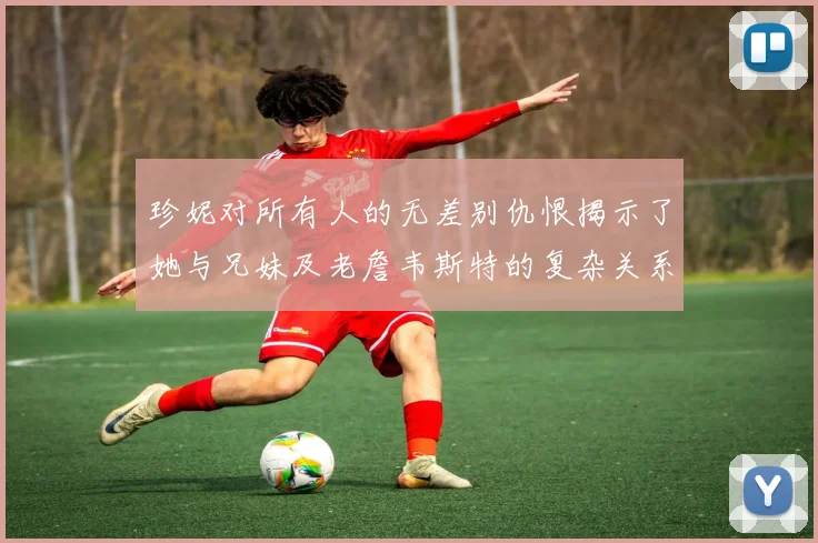 珍妮对所有人的无差别仇恨揭示了她与兄妹及老詹韦斯特的复杂关系
