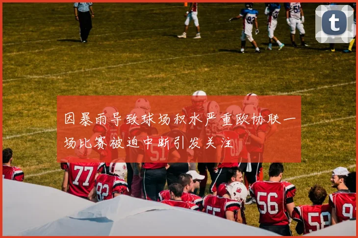 因暴雨导致球场积水严重欧协联一场比赛被迫中断引发关注