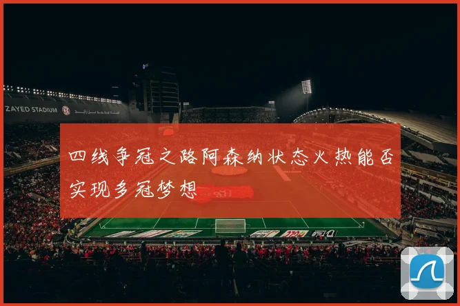 四线争冠之路阿森纳状态火热能否实现多冠梦想